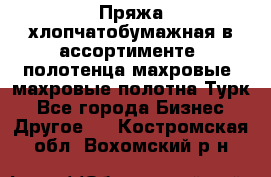 Пряжа хлопчатобумажная в ассортименте, полотенца махровые, махровые полотна Турк - Все города Бизнес » Другое   . Костромская обл.,Вохомский р-н